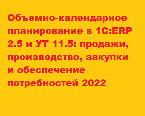 Объемно-календарное планирование в 1С:ERP 2.5 и УТ 11.5: продажи, производство, закупки и обеспечение потребностей 2022