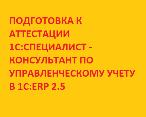 Подготовка к Аттестации 1С:Специалист-Консультант по управленческому учету в 1С:ERP 2.5 (2022)