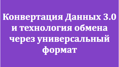 Конвертация Данных 3.0 и технология обмена через универсальный формат