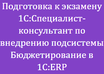 Подготовка к экзамену 1С:Специалист-консультант по внедрению подсистемы Бюджетирование в 1С:ERP