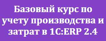 Базовый курс по учету производства и затрат в 1C:ERP 2.4