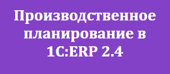 Производственное планирование в 1C:ERP 2.4