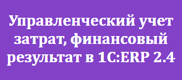 Управленческий учет затрат, финансовый результат в 1С:ERP 2.4