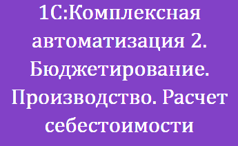 1С:Комплексная автоматизация 2. Бюджетирование. Производство. Расчет себестоимости