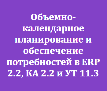 Объемно-календарное планирование и обеспечение потребностей в ERP 2.2, КА 2.2 и УТ 11.3