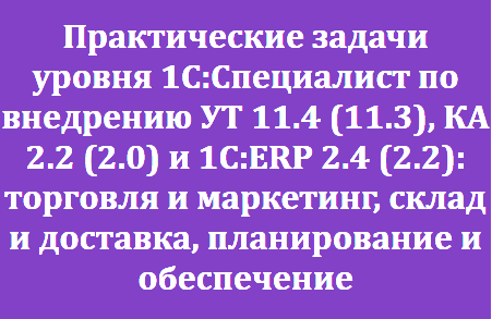 Практические задачи уровня 1С:Специалист по внедрению УТ 11.3, КА 2.2 и 1С:ERP 2.2 — Торговые и складские операции, маркетинг, доставка, планирование