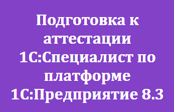 Подготовка к аттестации 1С:Специалист по платформе 1С:Предприятие 8.3