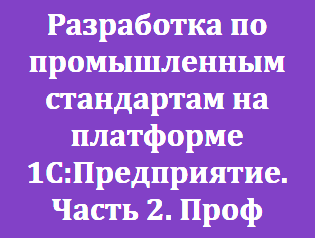 Разработка по промышленным стандартам на платформе 1С:Предприятие. Часть 2. Проф