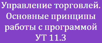 Управление торговлей. Основные принципы работы с программой УТ 11.3